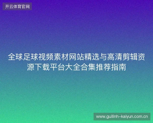 全球足球视频素材网站精选与高清剪辑资源下载平台大全合集推荐指南