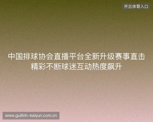 中国排球协会直播平台全新升级赛事直击精彩不断球迷互动热度飙升