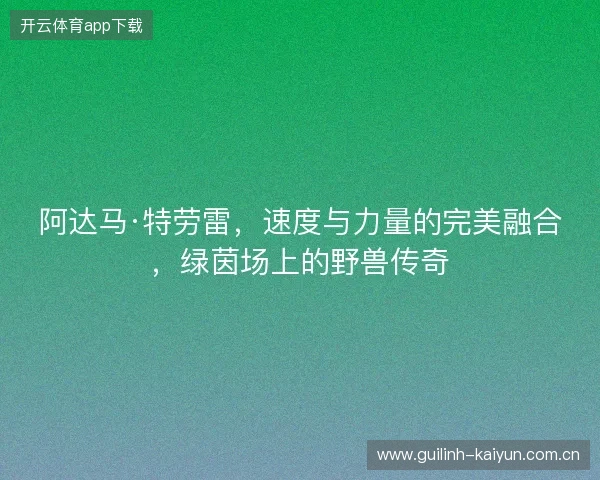 阿达马·特劳雷，速度与力量的完美融合，绿茵场上的野兽传奇